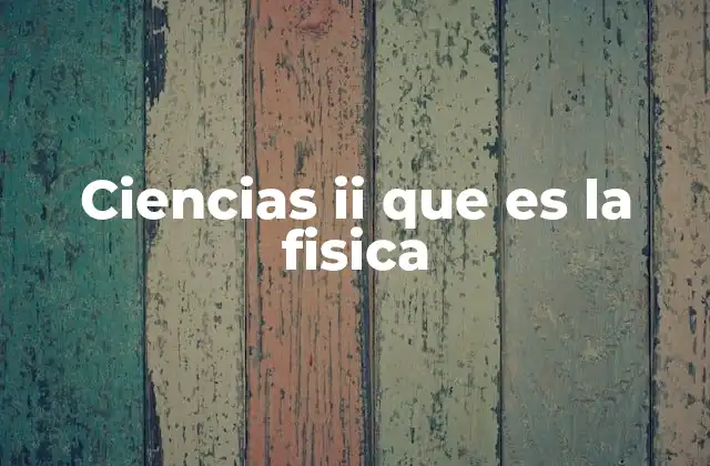 Ciencias Ii que es la Fisica