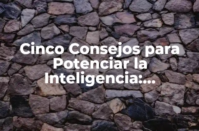 Cinco Consejos para Potenciar la Inteligencia: Desbloquea Tu Potencial