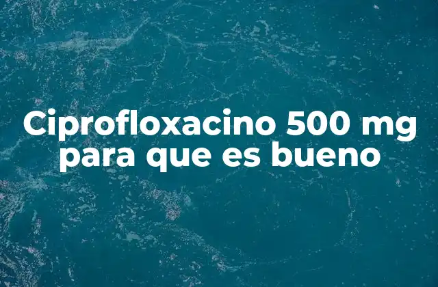 Ciprofloxacino 500 Mg para que es Bueno