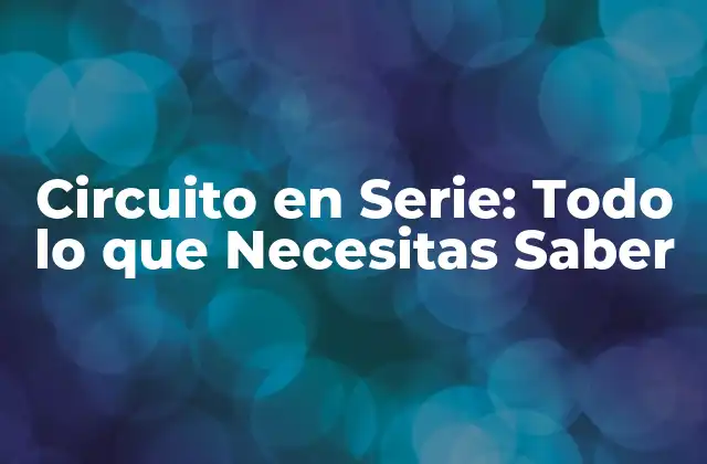 Circuito en Serie: Todo Lo que Necesitas Saber