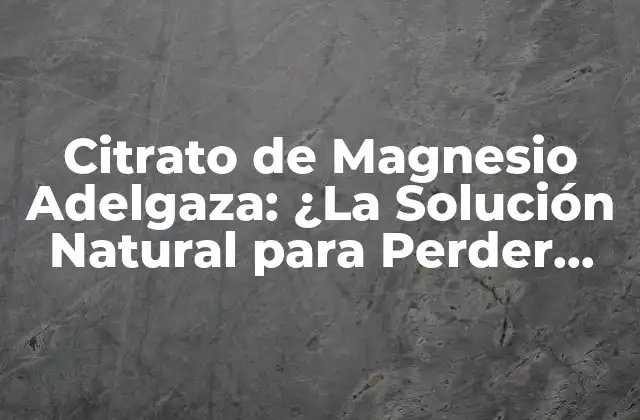Citrato de Magnesio Adelgaza: ¿la Solución Natural para Perder Peso?