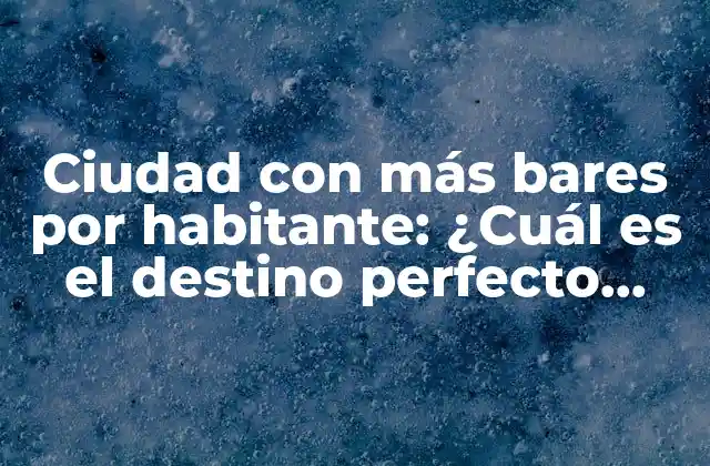 Ciudad con Más Bares por Habitante: ¿cuál es el Destino Perfecto para los Amantes de la Noche?