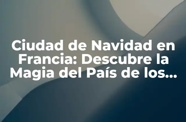 Ciudad de Navidad en Francia: Descubre la Magia Del País de los Luces