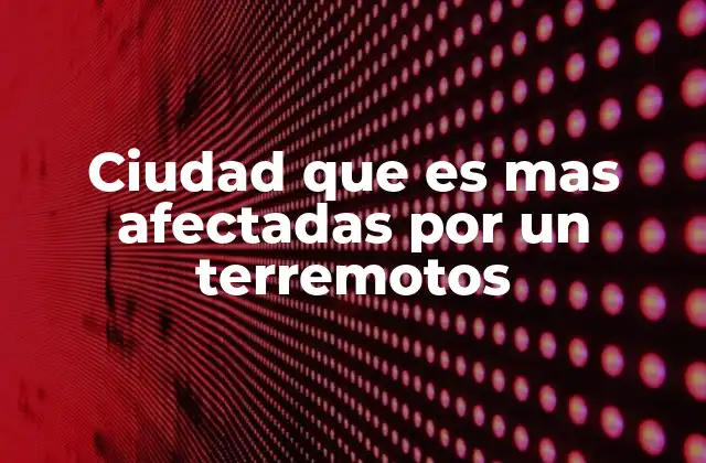 Ciudad que es mas Afectadas por un Terremotos