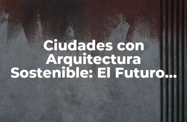Ciudades con Arquitectura Sostenible: el Futuro Del Diseño Urbano
