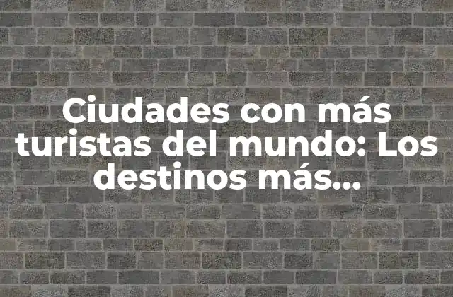 Ciudades con Más Turistas Del Mundo: los Destinos Más Populares en 2023