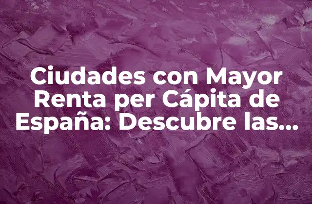 Ciudades con Mayor Renta Per Cápita de España: Descubre las Más Ricas