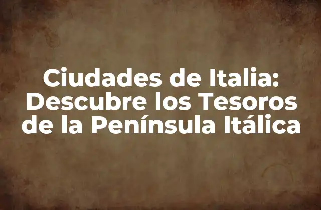 Ciudades de Italia: Descubre los Tesoros de la Península Itálica