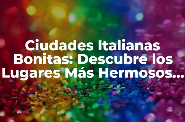 Ciudades Italianas Bonitas: Descubre los Lugares Más Hermosos de Italia