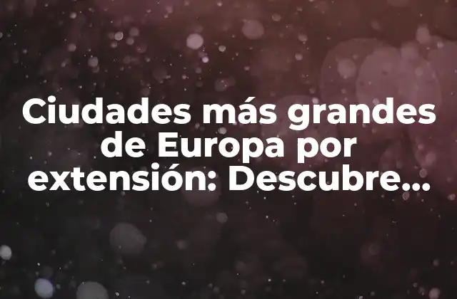 Ciudades Más Grandes de Europa por Extensión: Descubre las Megaciudades Del Continente
