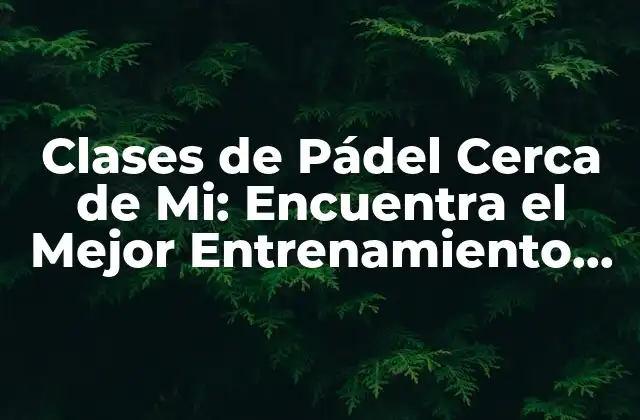Clases de Pádel Cerca de Mi: Encuentra el Mejor Entrenamiento en Tu Zona