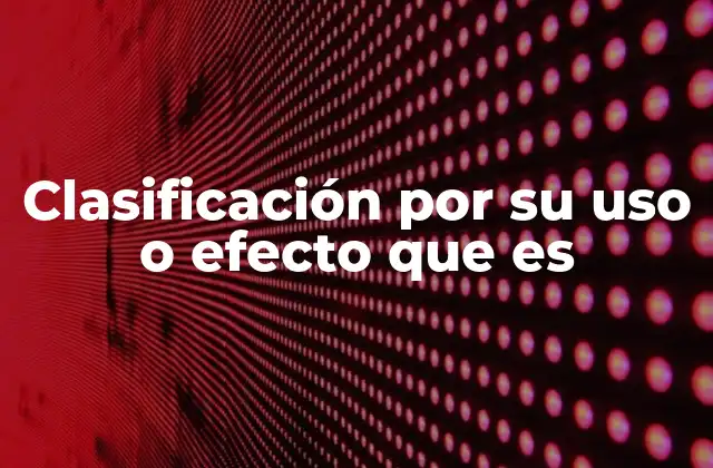 Clasificación por Su Uso o Efecto que es