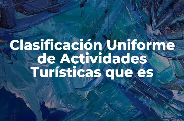 Clasificación Uniforme de Actividades Turísticas que es 2 La importancia de categorizar las formas de turismo