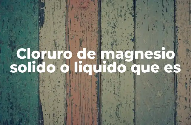 Cloruro de Magnesio Solido o Liquido que es 2 Características físicas y químicas del cloruro de magnesio