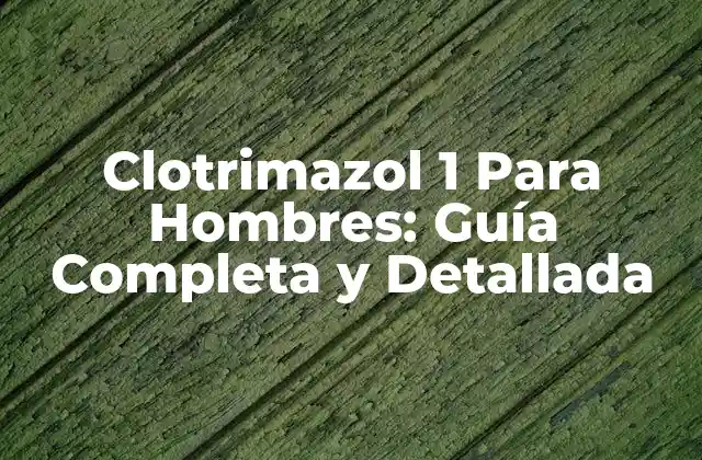 Clotrimazol 1 para Hombres: Guía Completa y Detallada
