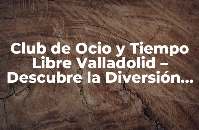 Club de Ocio y Tiempo Libre Valladolid – Descubre la Diversión en la Ciudad