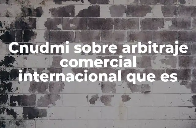 Cnudmi sobre Arbitraje Comercial Internacional que es