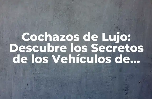 Cochazos de Lujo: Descubre los Secretos de los Vehículos de Ensueño