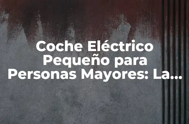 Coche Eléctrico Pequeño para Personas Mayores: la Opción Ideal