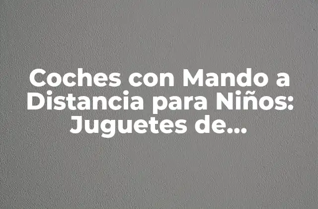 Coches con Mando a Distancia para Niños: Juguetes de Conducción Divertidos y Educativos