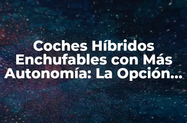 Coches Híbridos Enchufables con Más Autonomía: la Opción Ideal para un Futuro Sostenible
