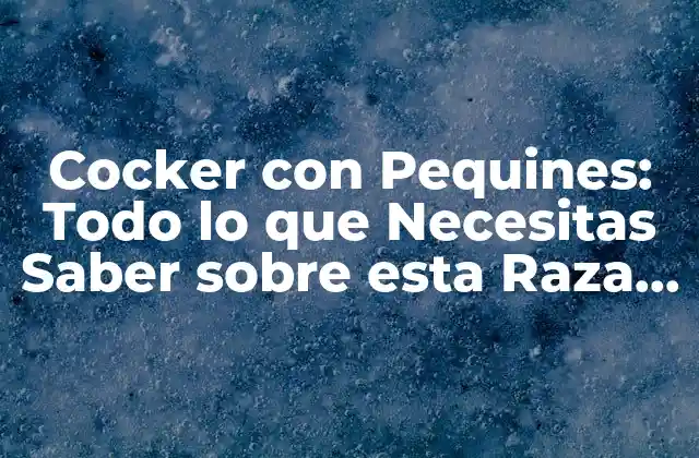 Cocker con Pequines: Todo Lo que Necesitas Saber sobre Esta Raza de Perro