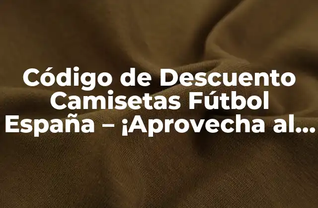 Código de Descuento Camisetas Fútbol España – ¡aprovecha Al Máximo!