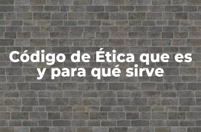 Código de Ética que es y para Qué Sirve