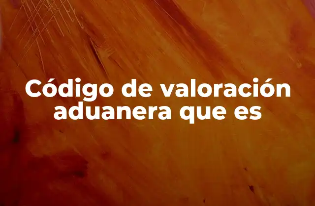 Código de Valoración Aduanera que es