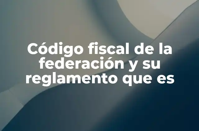 Código Fiscal de la Federación y Su Reglamento que es