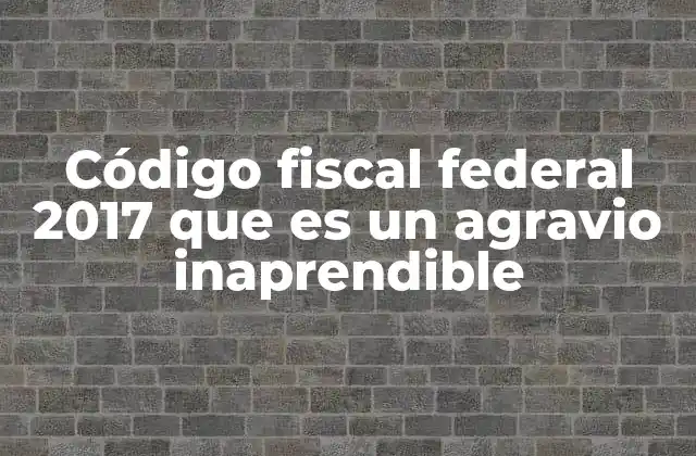 Código Fiscal Federal 2017 que es un Agravio Inaprendible