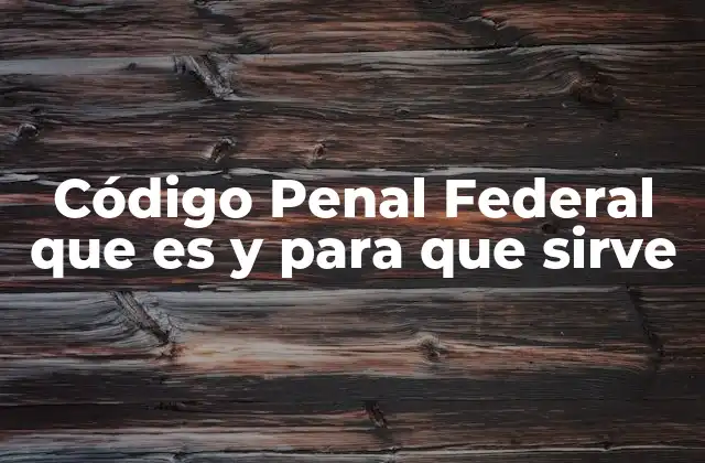 Código Penal Federal que es y para que Sirve