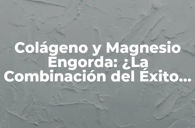 Colágeno y Magnesio Engorda: ¿la Combinación Del Éxito para el Crecimiento Muscular?