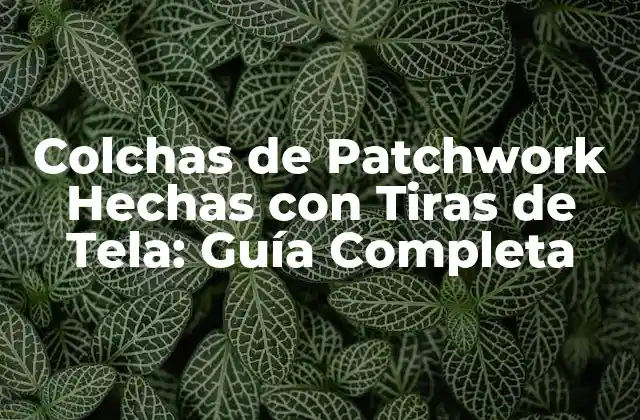 Colchas de Patchwork Hechas con Tiras de Tela: Guía Completa