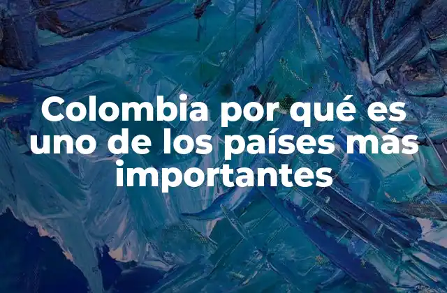 Colombia por Qué es Uno de los Países Más Importantes