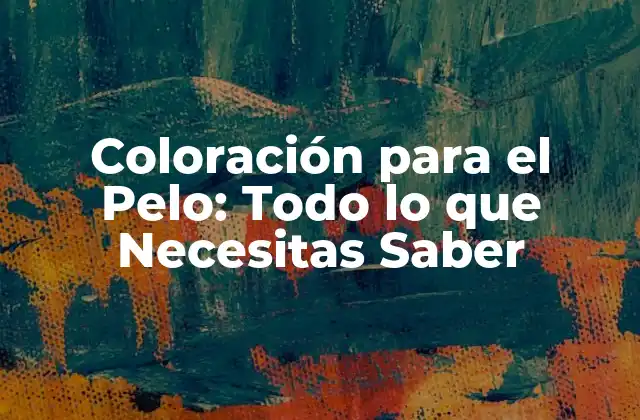 Coloración para el Pelo: Todo Lo que Necesitas Saber
