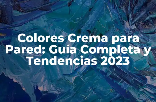 Colores Crema para Pared: Guía Completa y Tendencias 2023