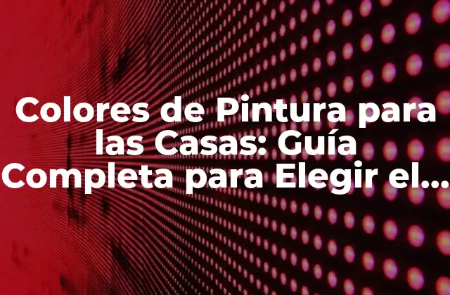 Colores de Pintura para las Casas: Guía Completa para Elegir el Perfecto