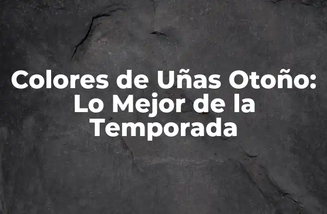 ¿Cuáles son los Colores de Uñas Otoño más Populares?