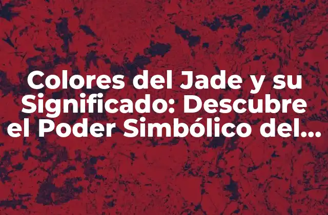 Colores Del Jade y Su Significado: Descubre el Poder Simbólico Del Jade