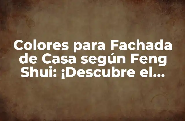 Colores para Fachada de Casa según Feng Shui: ¡descubre el Equilibrio Perfecto!