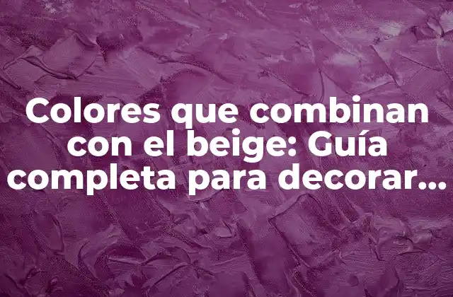 Colores que Combinan con el Beige: Guía Completa para Decorar Tu Espacio