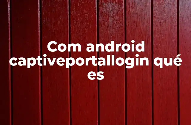 Com Android Captiveportallogin Qué es