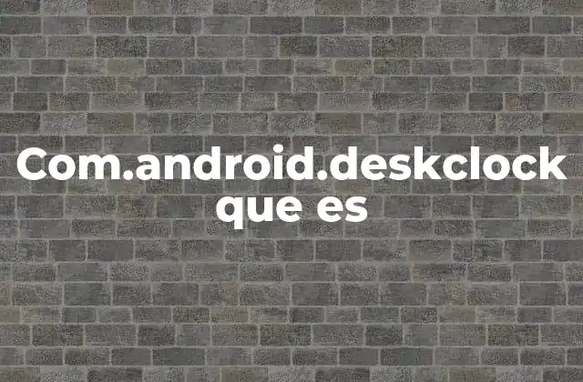 Com.android.deskclock que es