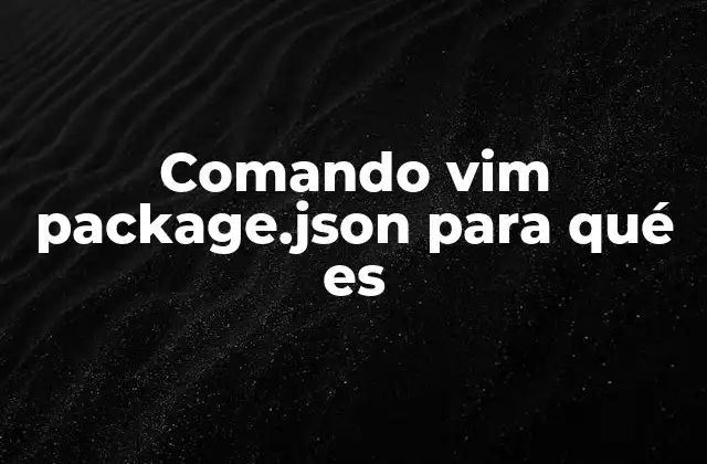 Comando Vim Package.json para Qué es 2 Cómo Vim interactúa con archivos JSON en el desarrollo