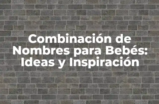 Combinación de Nombres para Bebés: Ideas y Inspiración