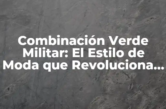 Combinación Verde Militar: el Estilo de Moda que Revoluciona la Industria 2 Orígenes de la Combinación Verde Militar