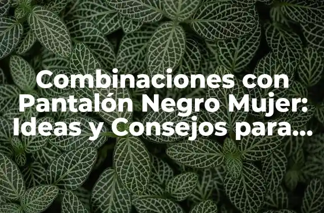 Combinaciones con Pantalón Negro Mujer: Ideas y Consejos para Vestirte con Estilo