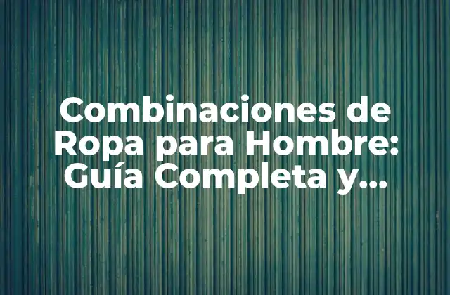 Combinaciones de Ropa para Hombre: Guía Completa y Tendencias