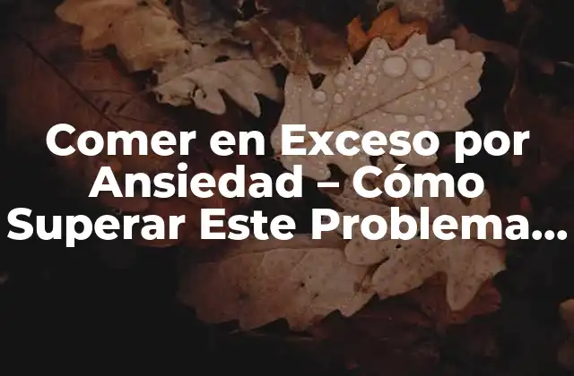 Comer en Exceso por Ansiedad – Cómo Superar Este Problema Común